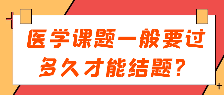 医学课题一般要过多久才能结题？91学术