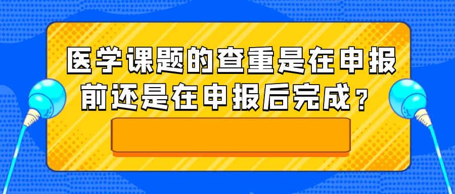 医学课题的查重是在申报前还是在申报后完成？91学术