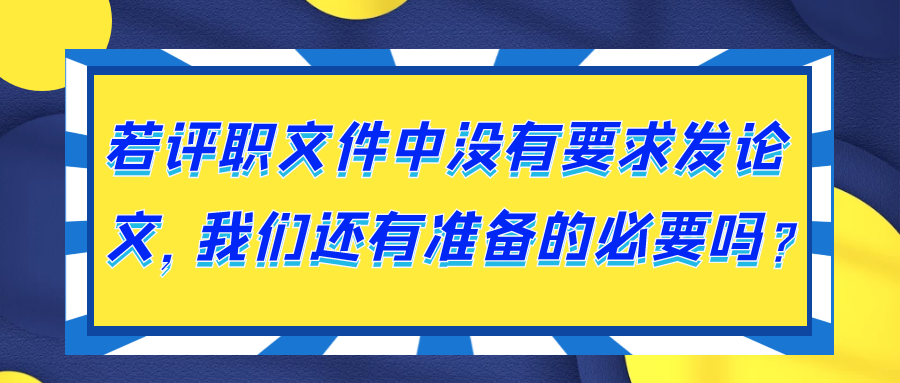 若评职文件中没有要求发论文，我们还有准备的必要吗？91学术