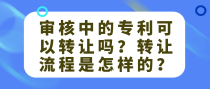 审核中的专利可以转让吗？转让流程是怎样的？