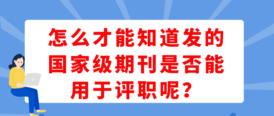 怎么才能知道发的国家级期刊是否能用于评职呢？91学术