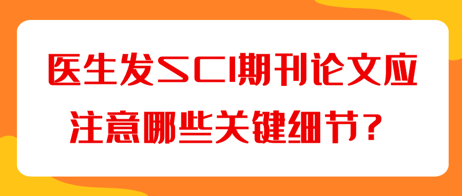 医生发SCI期刊论文应注意哪些关键细节？91学术