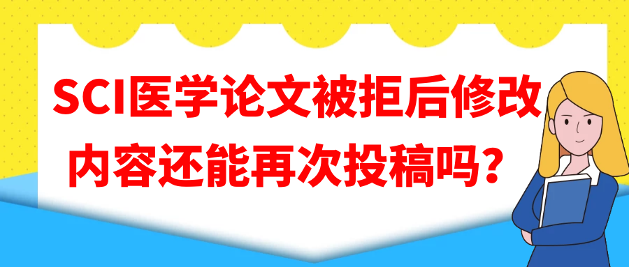SCI医学论文被拒后修改内容还能再次投稿吗？91学术
