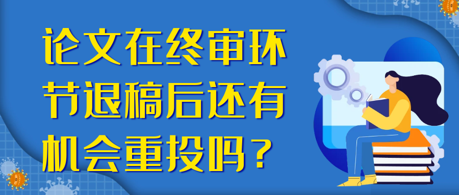 论文在终审环节退稿后还有机会重投吗？91学术