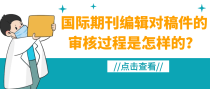 国际期刊编辑对稿件的审核过程是怎样的？