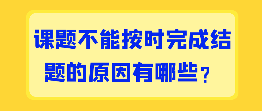 课题不能按时完成结题的原因有哪些？91学术