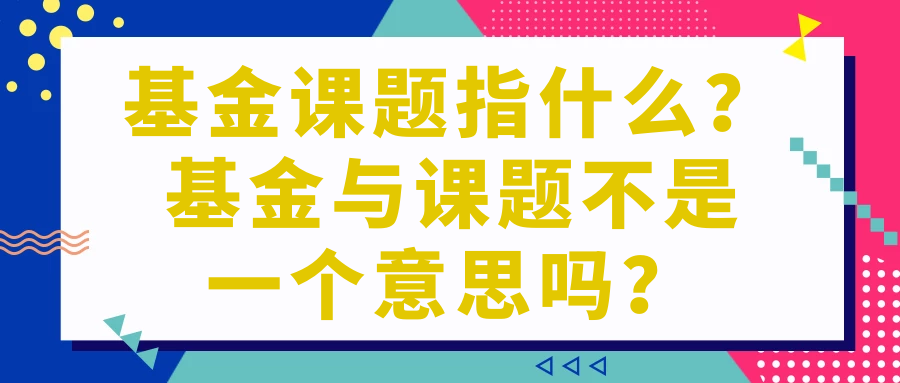 基金课题指什么？基金与课题不是一个意思吗？91学术