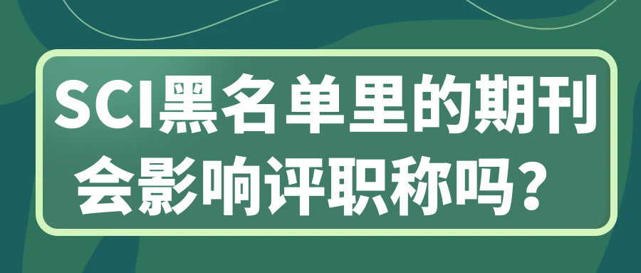 SCI黑名单里的期刊会影响评职称吗？91学术