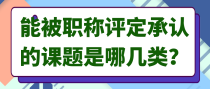 能被职称评定承认的课题是哪几类？
