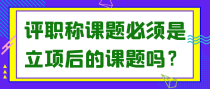 评职称课题必须是立项后的课题吗？