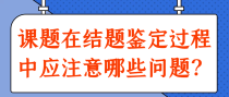 课题在结题鉴定过程中应注意哪些问题？