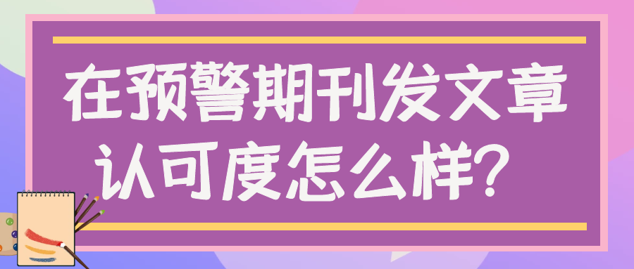 在预警期刊发文章认可度怎么样？91学术