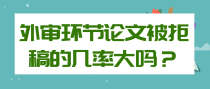 外审环节论文被拒稿的几率大吗？
