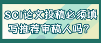 SCI论文投稿必须填写推荐审稿人吗？