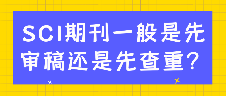 SCI期刊一般是先审稿还是先查重？91学术