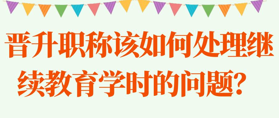 晋升职称该如何处理继续教育学时的问题？91学术