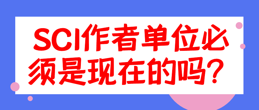 SCI作者单位必须是现在的吗？91学术
