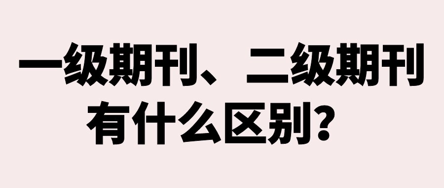 一级期刊、二级期刊有什么区别？91学术