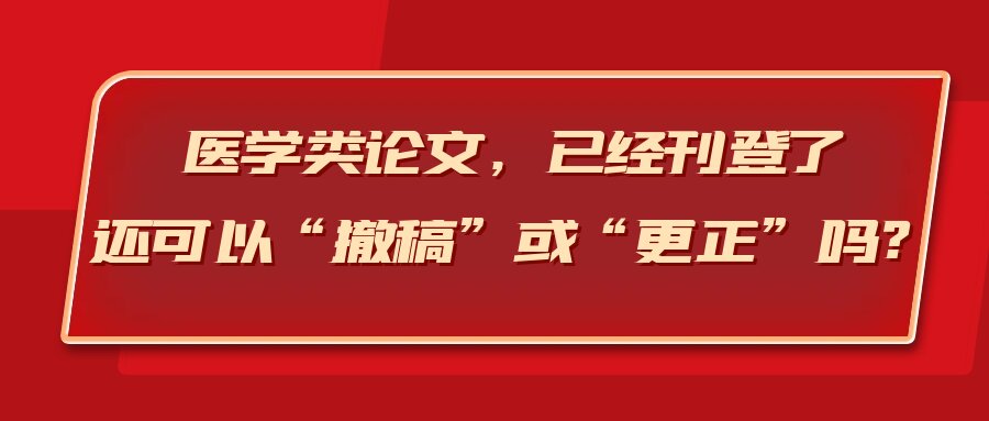 医学类论文，已经刊登了，还可以“撤稿”或“更正”吗？91学术