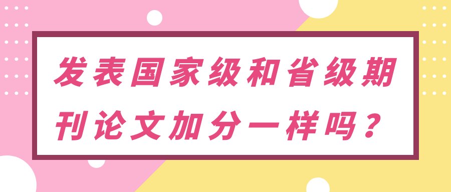 发表国家级和省级期刊论文加分一样吗？91学术