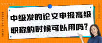 中级发的论文申报高级职称的时候可以用吗？
