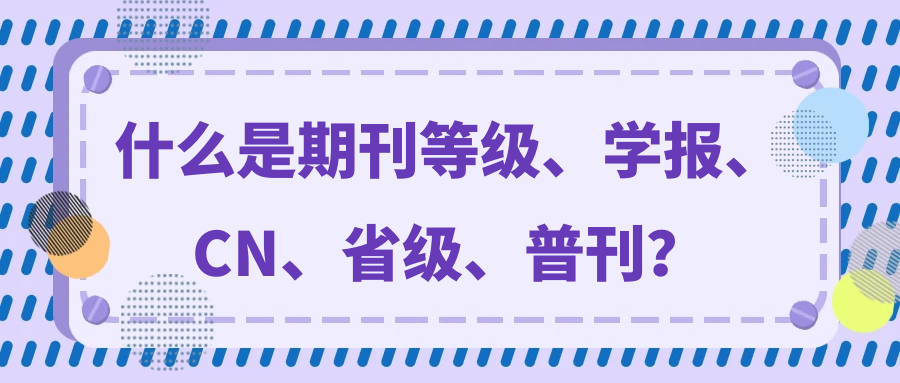 什么是期刊等级、学报、CN、省级、普刊？91学术