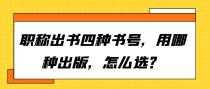 职称出书四种书号，用哪种出版，怎么选？