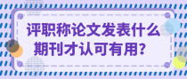 评职称论文发表什么期刊才认可有用？