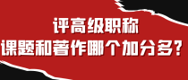 评高级职称，课题和著作哪个加分多？