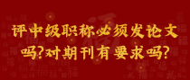 评中级职称必须发论文吗?对期刊有要求吗?