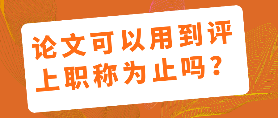 论文可以用到评上职称为止吗？91学术