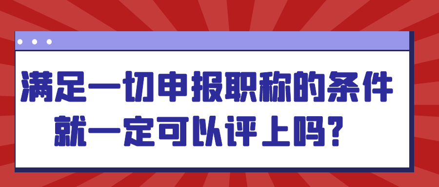 满足一切申报职称的条件就一定可以评上吗？91学术
