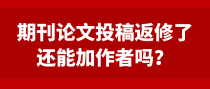 期刊论文投稿返修了还能加作者吗？