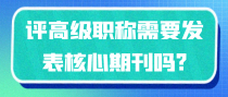 评高级职称需要发表核心期刊吗?