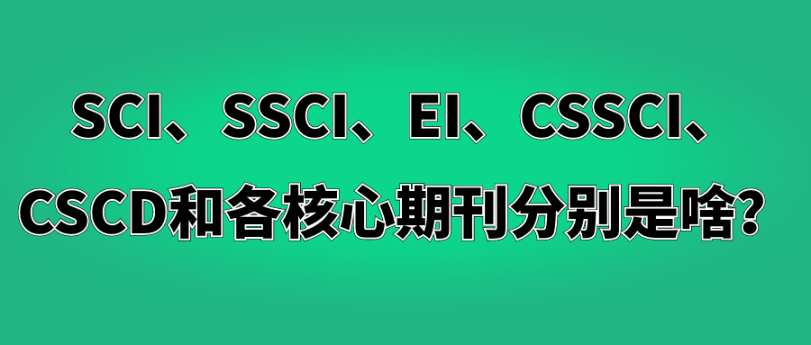 SCI、SSCI、EI、CSSCI、CSCD和各核心期刊分别是啥？91学术