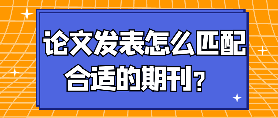 论文发表怎么匹配合适的期刊？ 91学术
