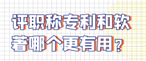 评职称专利和软著哪个更有用？