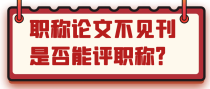 职称论文不见刊是否能评职称？