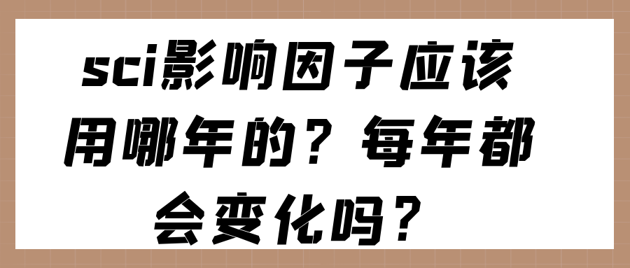 sci影响因子应该用哪一年的？每年都会变化吗？91学术