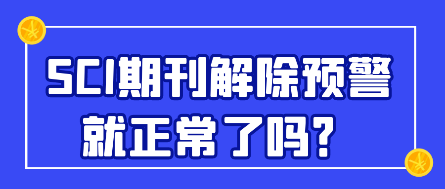 SCI期刊解除预警就正常了吗？91学术