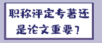 职称评定专著还是论文重要？