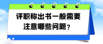 评职称出书一般需要注意哪些问题？