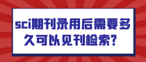 sci期刊录用后需要多久可以见刊检索？