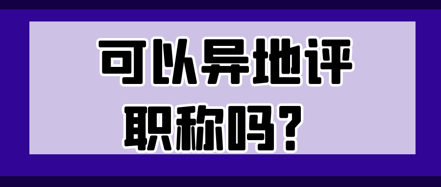 可以异地评职称吗？91学术