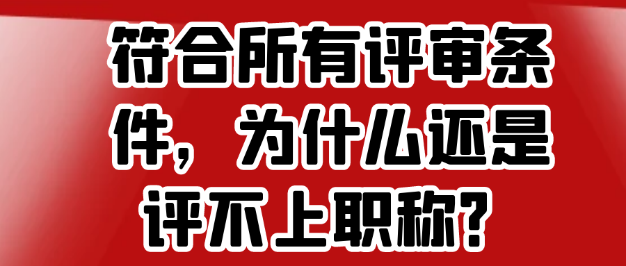 符合所有评审条件，为什么还是评不上职称？91学术