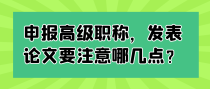 申报高级职称，发表论文要注意哪几点？