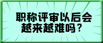 职称评审以后会越来越难吗？