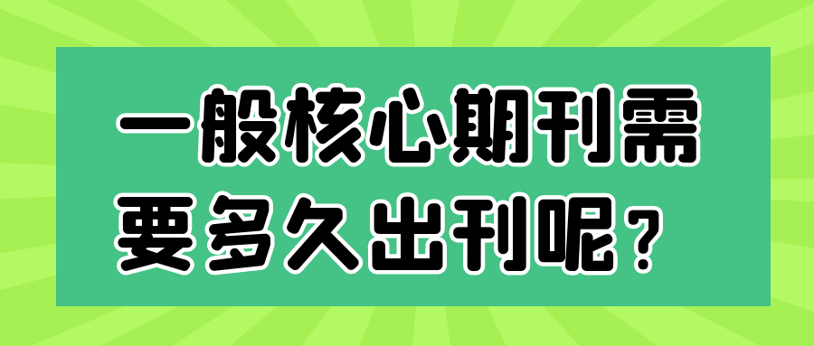 一般核心期刊需要多久出刊呢？91学术