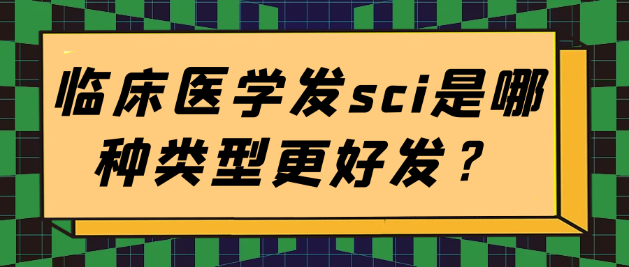 临床医学发sci是哪种类型更好发？91学术