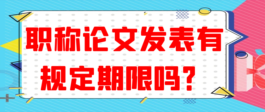 职称论文发表有规定期限吗？91学术